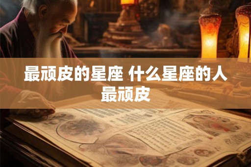最顽皮的星座 什么星座的人最顽皮