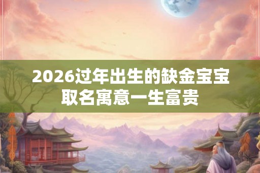 2026过年出生的缺金宝宝取名寓意一生富贵