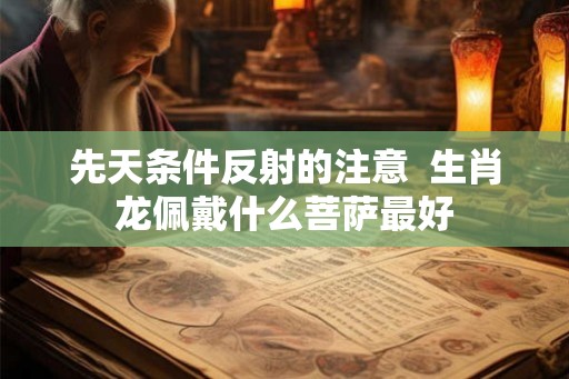 先天条件反射的注意  生肖龙佩戴什么菩萨最好