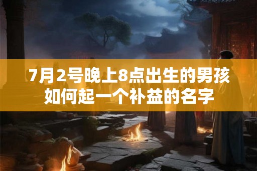 7月2号晚上8点出生的男孩如何起一个补益的名字 7月2号晚上8点出生的男孩如何起一个补益的名字