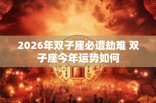 2026年双子座必遭劫难 双子座今年运势如何