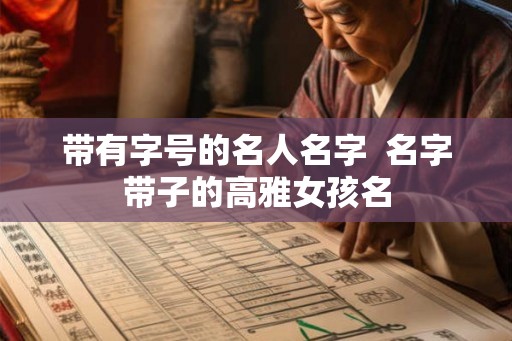 带有字号的名人名字  名字带子的高雅女孩名