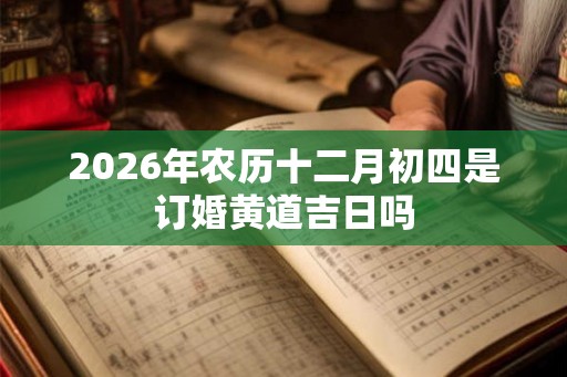 2026年农历十二月初四是订婚黄道吉日吗 2026年农历十二月初四是订婚黄道吉日吗