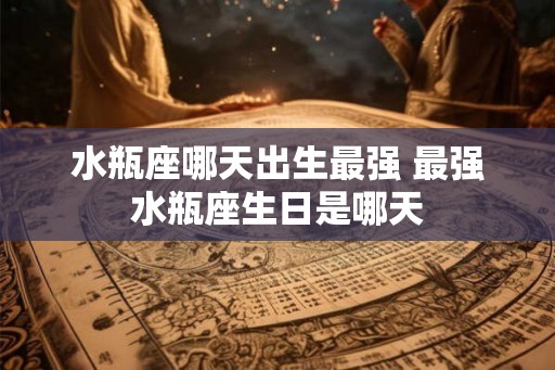 水瓶座哪天出生最强 最强水瓶座生日是哪天