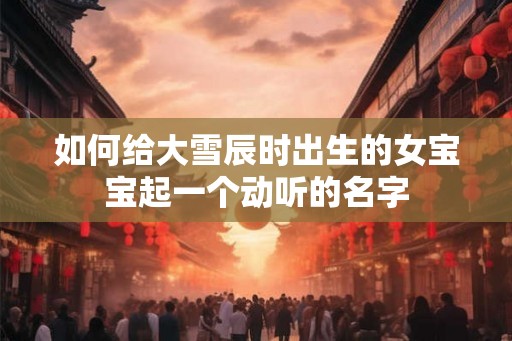 如何给大雪辰时出生的女宝宝起一个动听的名字
