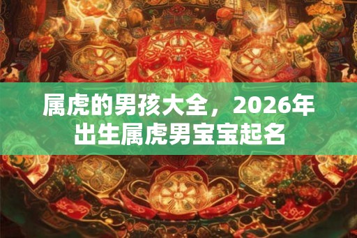 属虎的男孩大全，2026年出生属虎男宝宝起名