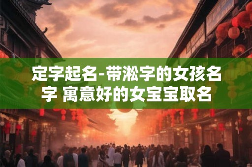 定字起名-带淞字的女孩名字 寓意好的女宝宝取名