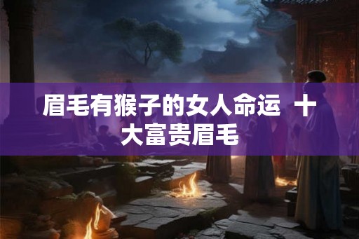 眉毛有猴子的女人命运  十大富贵眉毛