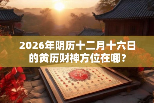 2026年阴历十二月十六日的黄历财神方位在哪? 2026年阴历十二月十六日的黄历财神方位在哪?