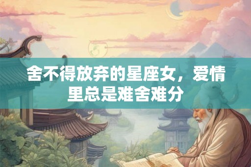 舍不得放弃的星座女，爱情里总是难舍难分