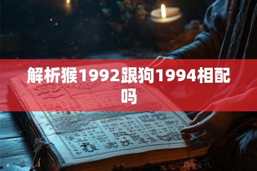解析猴1992跟狗1994相配吗
