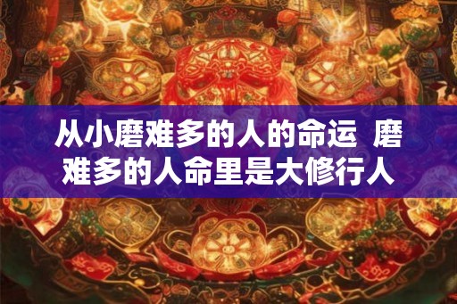 从小磨难多的人的命运 磨难多的人命里是大修行人 从小磨难多的人的命运 磨难多的人命里是大修行人