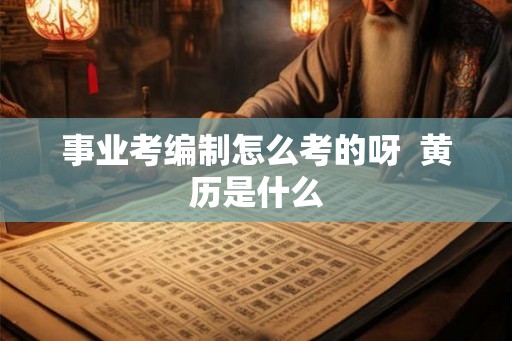 事业考编制怎么考的呀 黄历是什么 事业考编制怎么考的呀 黄历是什么