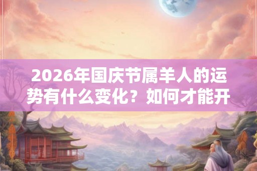 2026年国庆节属羊人的运势有什么变化？如何才能开运？