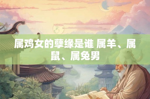 属鸡女的孽缘是谁 属羊、属鼠、属兔男