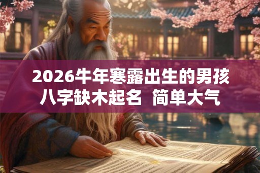 2026牛年寒露出生的男孩八字缺木起名 简单大气 2026牛年寒露出生的男孩八字缺木起名 简单大气