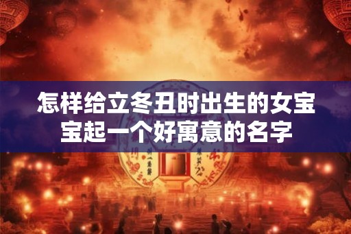 怎样给立冬丑时出生的女宝宝起一个好寓意的名字