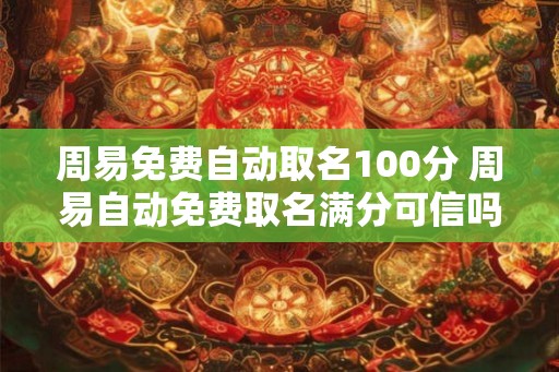 周易免费自动取名100分 周易自动免费取名满分可信吗