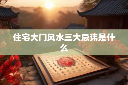 住宅大门风水三大忌讳是什么