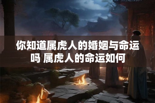 你知道属虎人的婚姻与命运吗 属虎人的命运如何