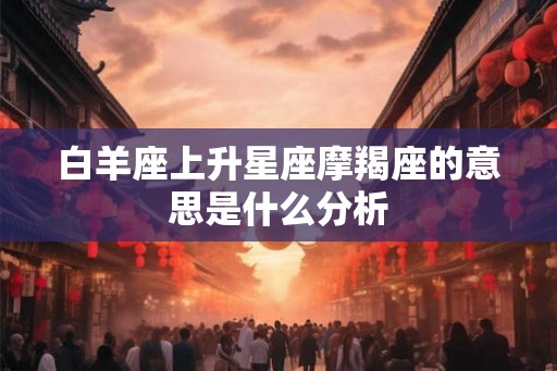 白羊座上升星座摩羯座的意思是什么分析