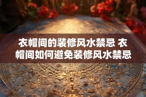 衣帽间的装修风水禁忌 衣帽间如何避免装修风水禁忌