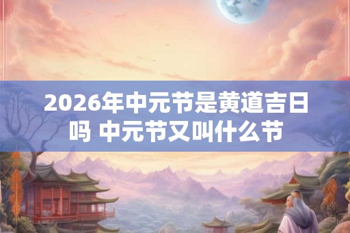 2026年中元节是黄道吉日吗 中元节又叫什么节 2026年中元节是黄道吉日吗 中元节又叫什么节