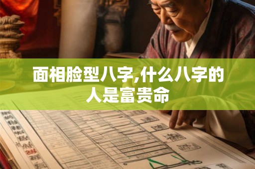 面相脸型八字,什么八字的人是富贵命