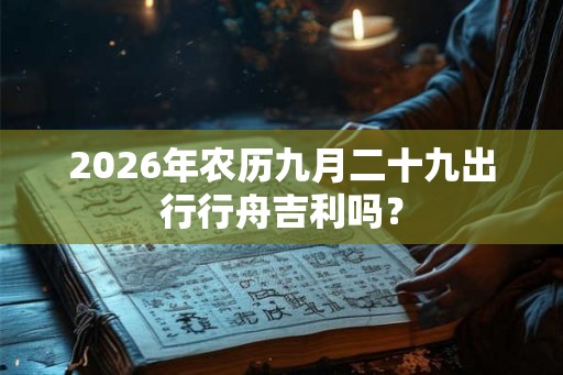 2026年农历九月二十九出行行舟吉利吗？