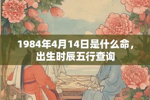 1984年4月14日是什么命，出生时辰五行查询