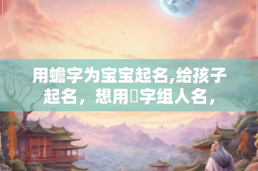用蟾字为宝宝起名,给孩子起名，想用璆字组人名，