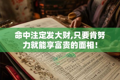 命中注定发大财,只要肯努力就能享富贵的面相! 命中注定发大财,只要肯努力就能享富贵的面相!