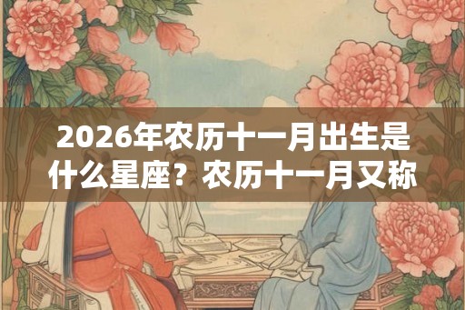 2026年农历十一月出生是什么星座？农历十一月又称什么月？
