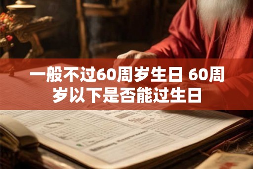 一般不过60周岁生日 60周岁以下是否能过生日