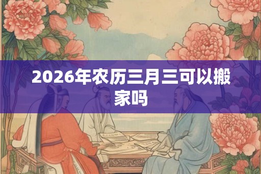 2026年农历三月三可以搬家吗