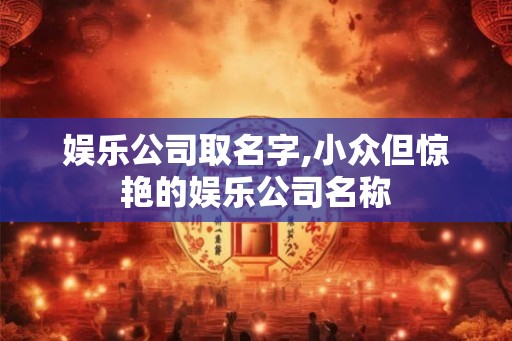 娱乐公司取名字,小众但惊艳的娱乐公司名称 娱乐公司取名字,小众但惊艳的娱乐公司名称