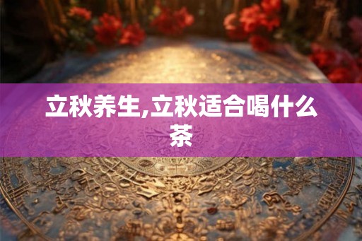 立秋养生,立秋适合喝什么茶
