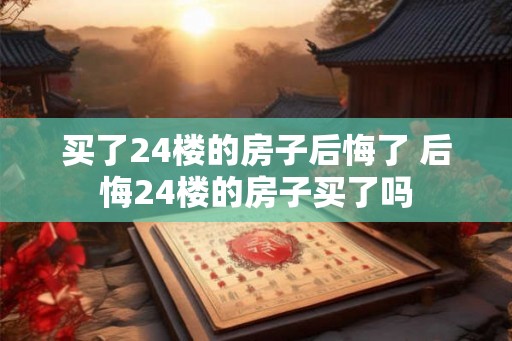 买了24楼的房子后悔了 后悔24楼的房子买了吗
