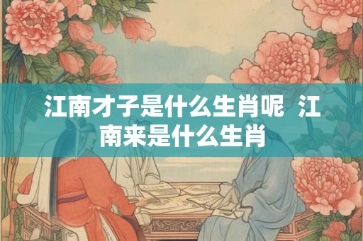 江南才子是什么生肖呢  江南来是什么生肖
