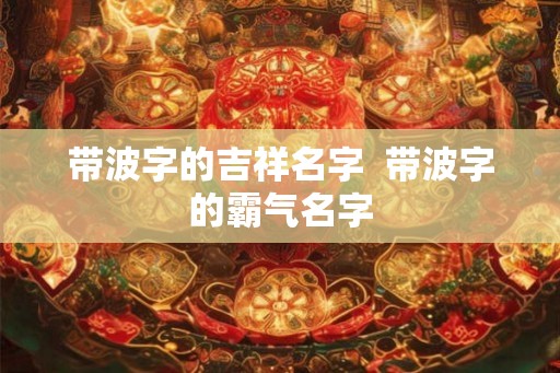 带波字的吉祥名字  带波字的霸气名字