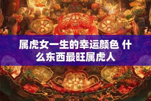 属虎女一生的幸运颜色 什么东西最旺属虎人