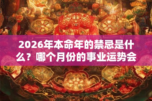 2026年本命年的禁忌是什么？哪个月份的事业运势会好？