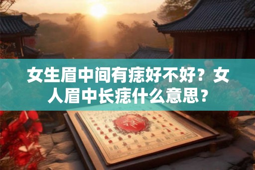女生眉中间有痣好不好？女人眉中长痣什么意思？