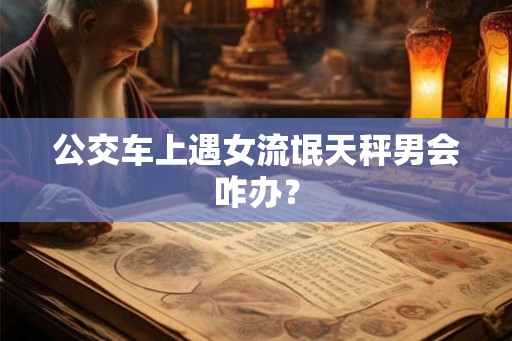 公交车上遇女流氓天秤男会咋办？