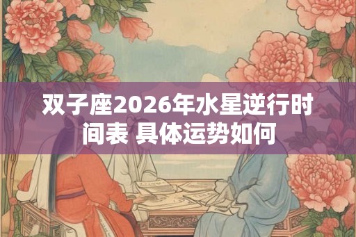 双子座2026年水星逆行时间表 具体运势如何