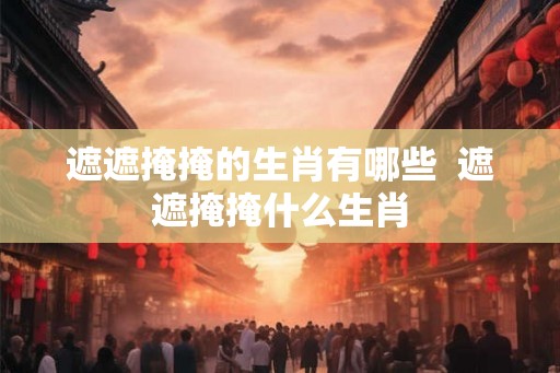 遮遮掩掩的生肖有哪些 遮遮掩掩什么生肖 遮遮掩掩的生肖有哪些 遮遮掩掩什么生肖