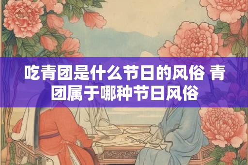 吃青团是什么节日的风俗 青团属于哪种节日风俗