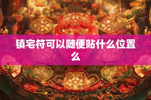 镇宅符可以随便贴什么位置么 镇宅符可以随便贴什么位置么