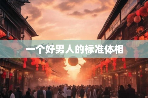 一个好男人的标准体相 一个好男人的标准体相