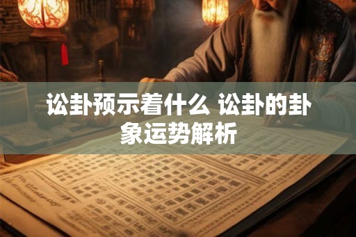 讼卦预示着什么 讼卦的卦象运势解析